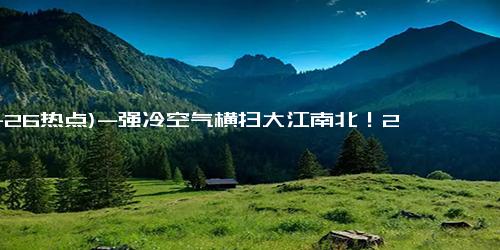 (11-26热点)-强冷空气横扫大江南北！2024全国冰冻线进程图 看你家何时体验天寒地冻